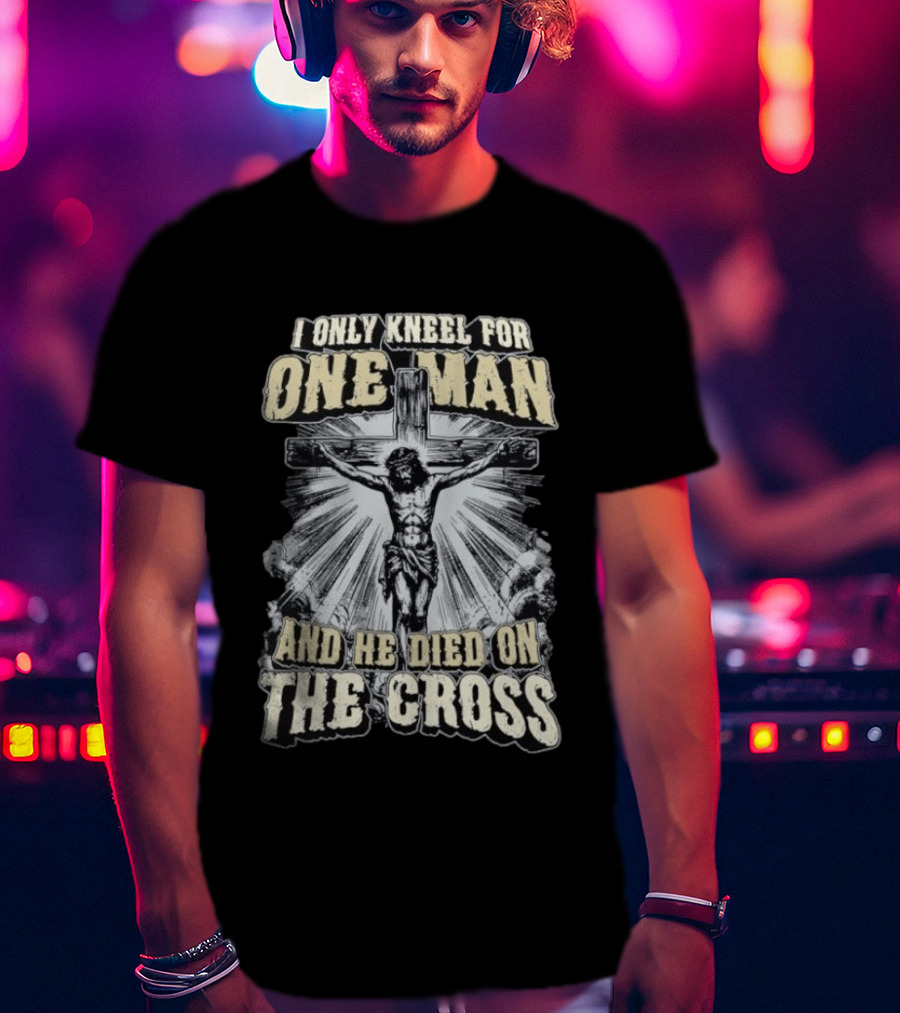 I Only Kneel For One Man He Died On The Cross Christian Faith T-Shirt