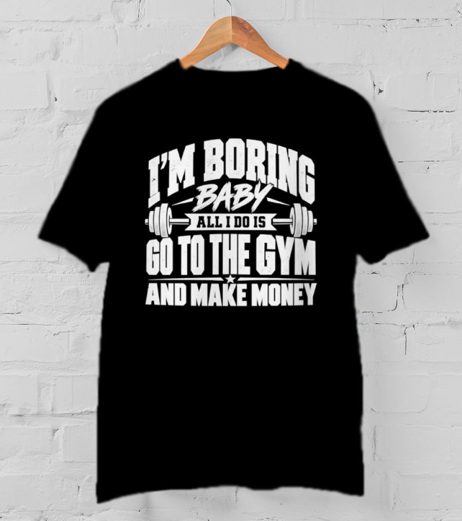 I'm Boring Baby All I Do Is Go To The Gym And Make Money Barbell Fitness Motivation T-Shirt