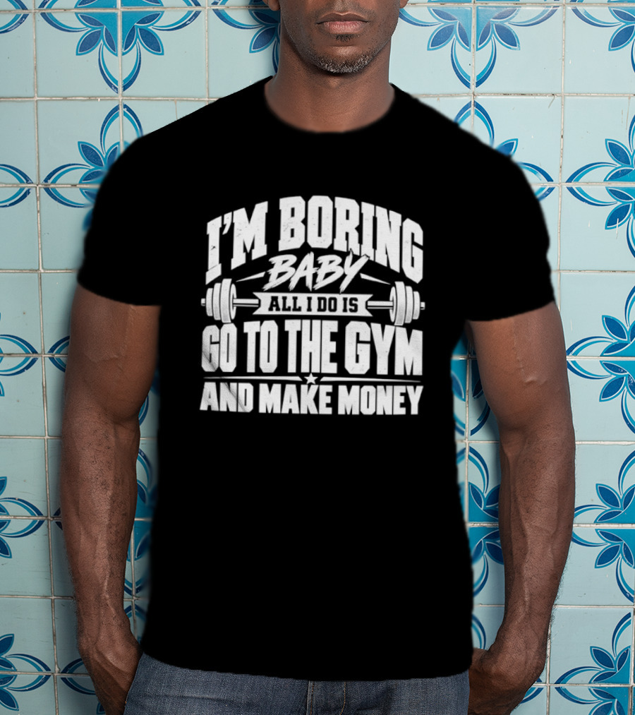 I'm Boring Baby All I Do Is Go To The Gym And Make Money Barbell Fitness Motivation T-Shirt