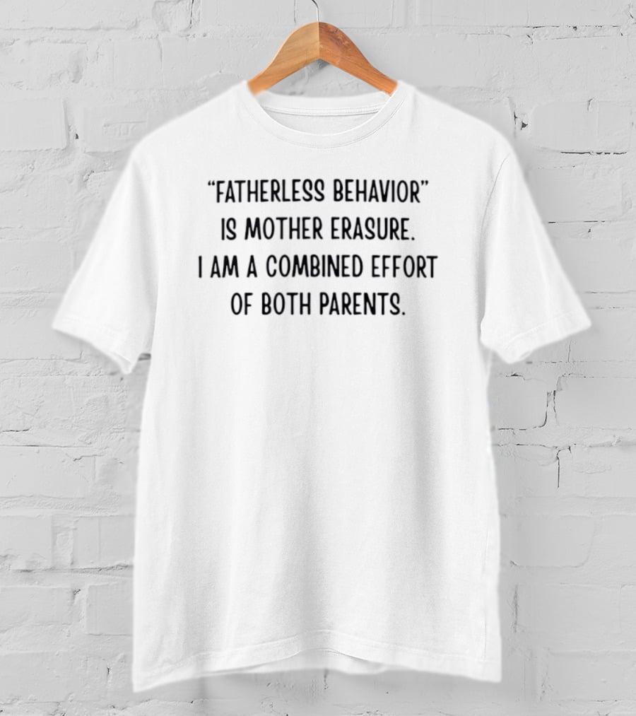 Fatherless Behavior Is Mother Erasure Combined Effort Of Both Parents T-Shirt
