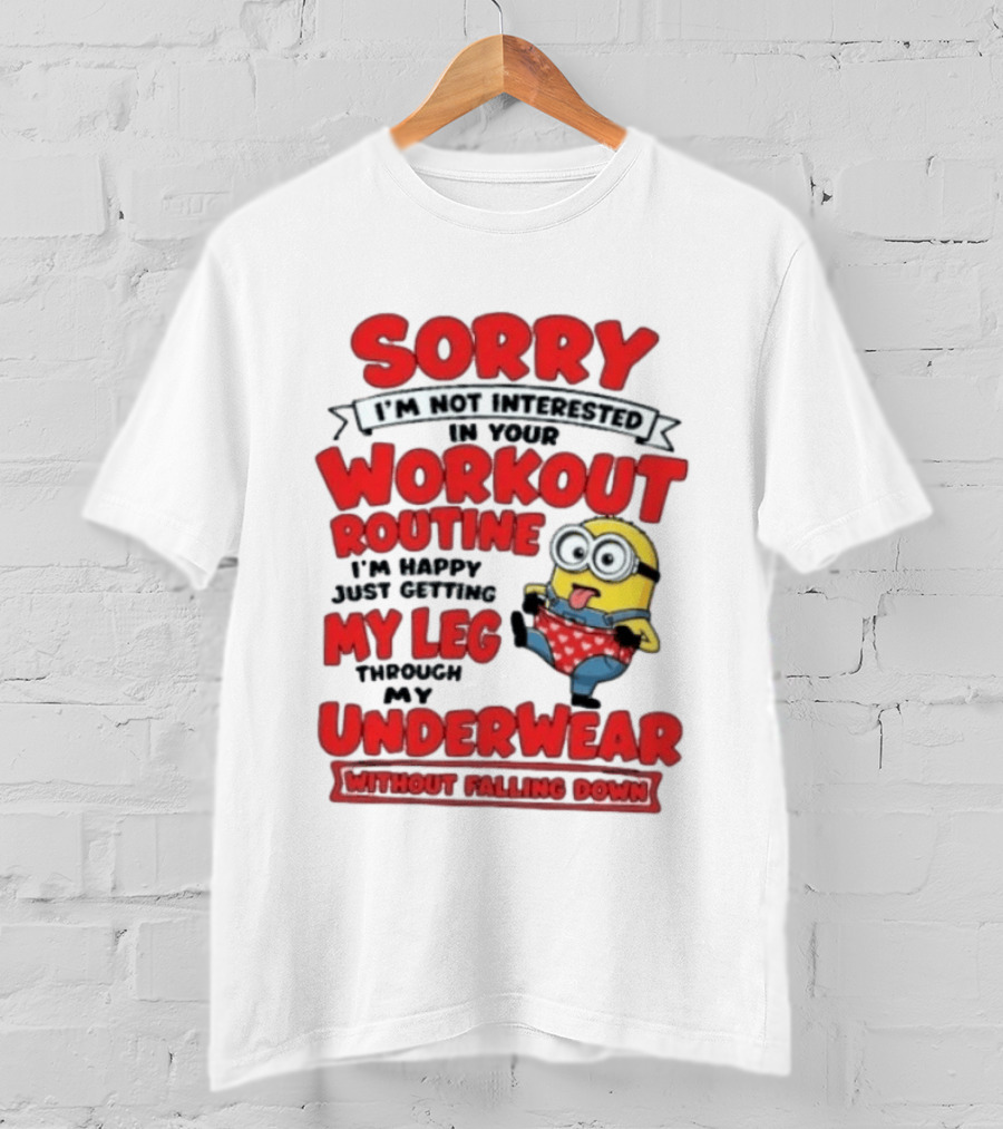 Sorry I'm Not Interested In Your Workout Routine Minion I'm Happy Just Getting My Leg Through My Underwear Without Falling Down T-Shirt
