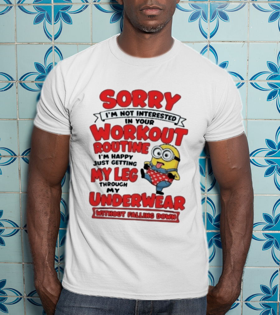 Sorry I'm Not Interested In Your Workout Routine Minion I'm Happy Just Getting My Leg Through My Underwear Without Falling Down T-Shirt
