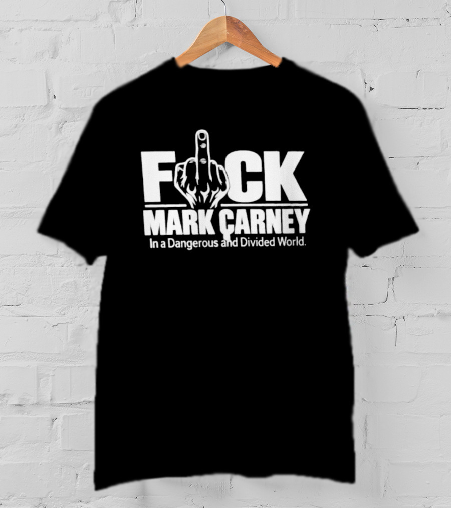 F*ck Mark Carney In A Dangerous And Divided World T-Shirt