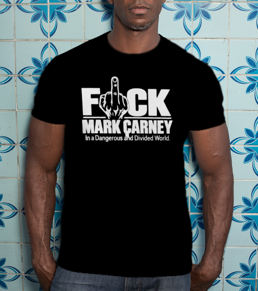 F*ck Mark Carney In A Dangerous And Divided World T-Shirt