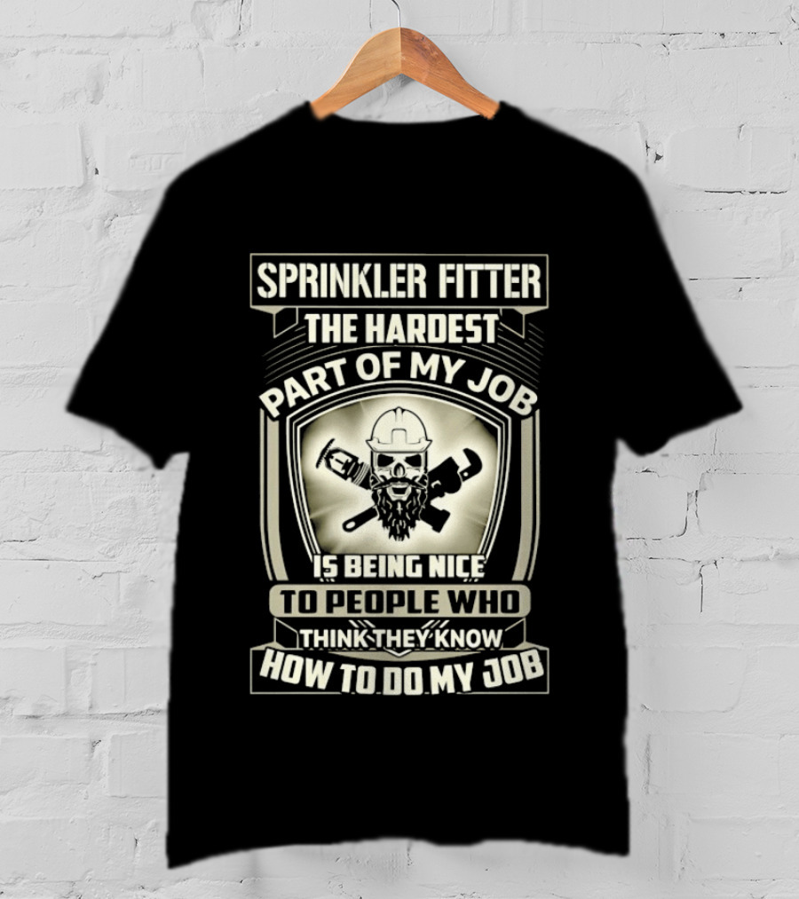 Sprinkler Fitter The Hardest Part Of My Job Is Being Nice To People Who Think They Know How To Do My Job T-Shirt