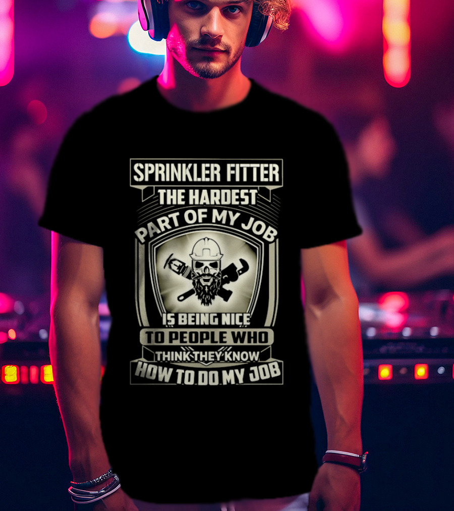 Sprinkler Fitter The Hardest Part Of My Job Is Being Nice To People Who Think They Know How To Do My Job T-Shirt