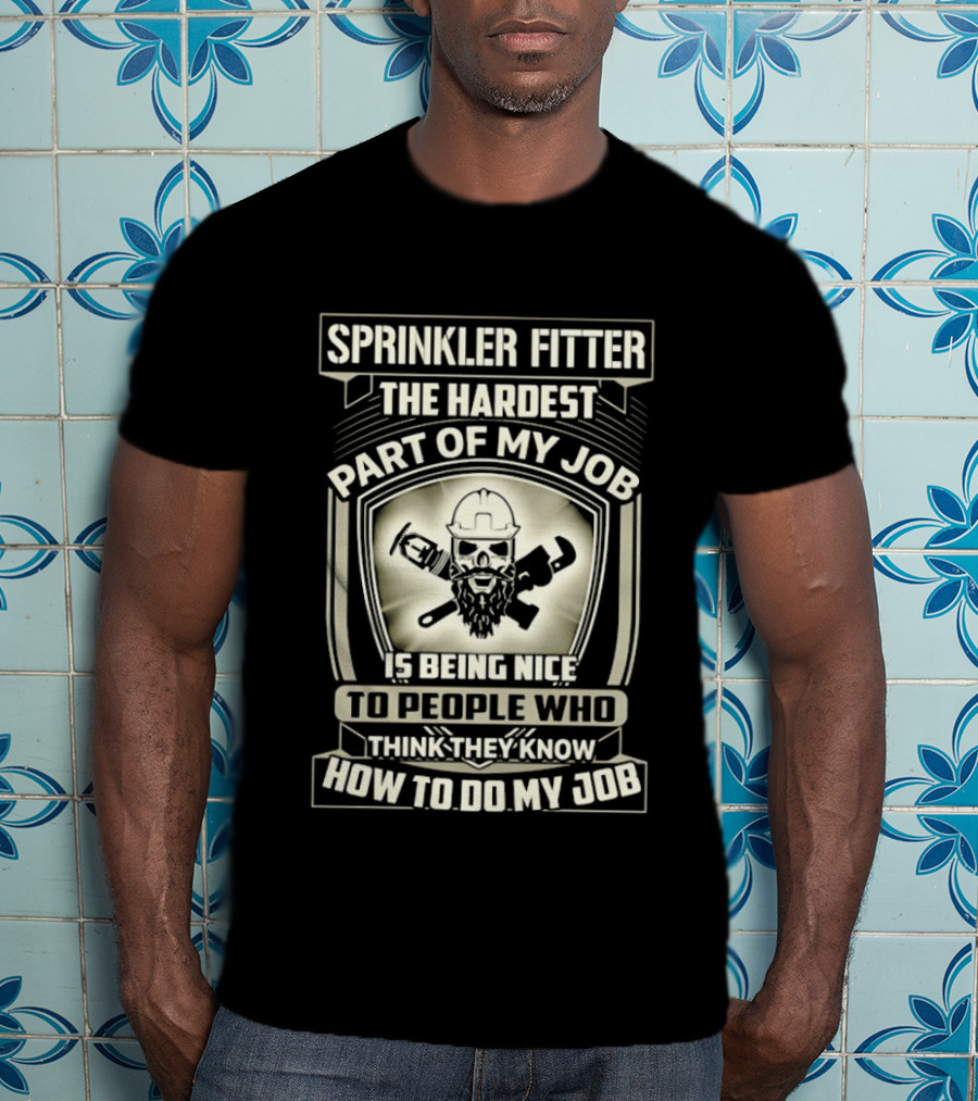 Sprinkler Fitter The Hardest Part Of My Job Is Being Nice To People Who Think They Know How To Do My Job T-Shirt