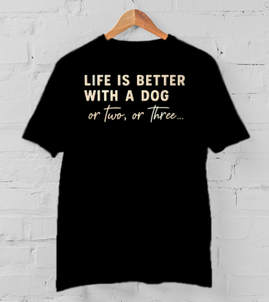 Life Is Better With A Dog Or Two Or Three T-Shirt