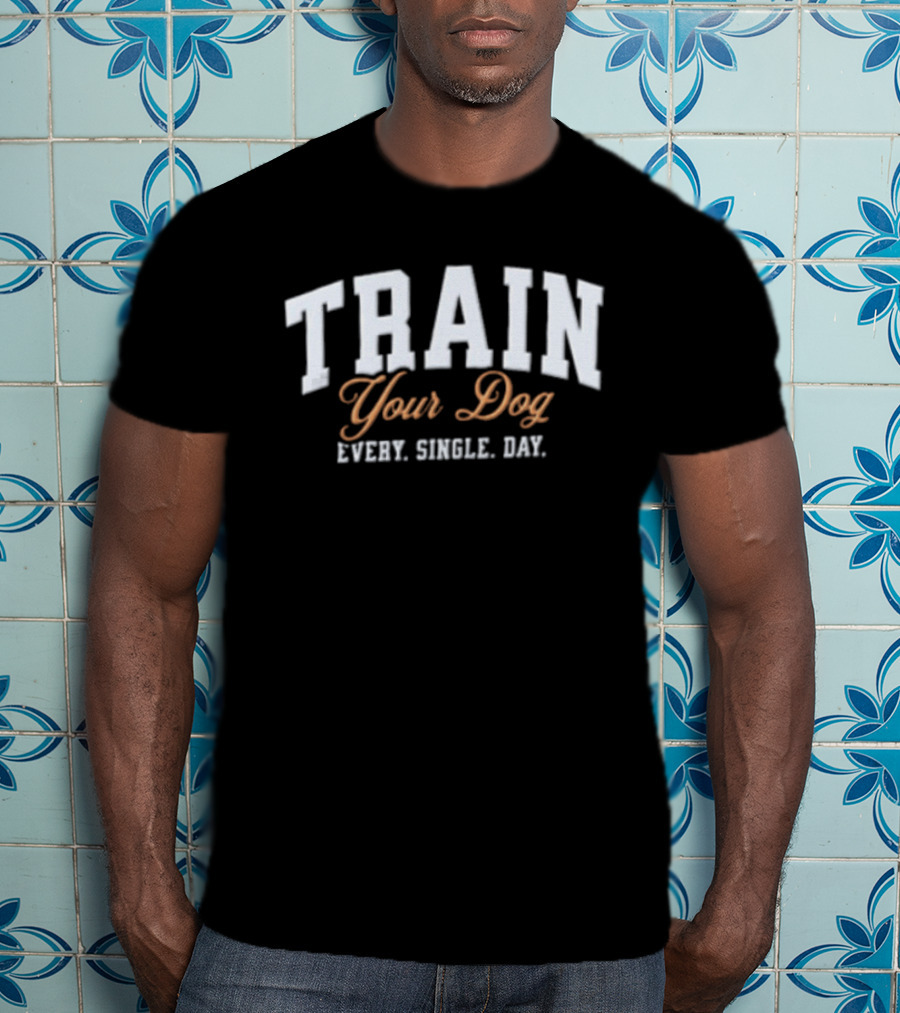 Train Your Dog Every Single Day T-Shirt