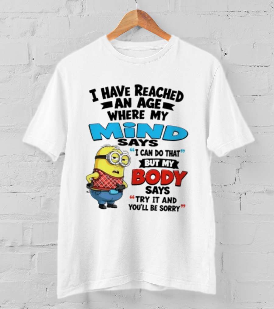 Minion I Have Reached An Age Where My Mind Says I Can Do That But My Body Says Try It And You'll Be Sorry T-Shirt