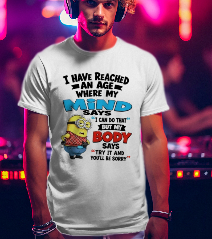 Minion I Have Reached An Age Where My Mind Says I Can Do That But My Body Says Try It And You'll Be Sorry T-Shirt
