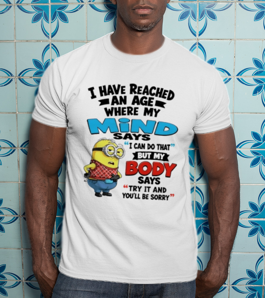 Minion I Have Reached An Age Where My Mind Says I Can Do That But My Body Says Try It And You'll Be Sorry T-Shirt