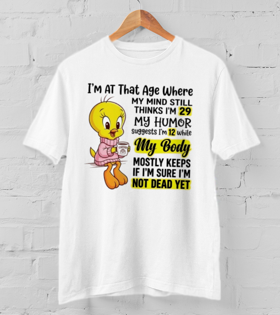 I'm At That Age Where My Mind Still Thinks I'm 29 Tweety Bird My Humor Suggests I'm 12 While My Body Mostly Keeps If I'm Sure I'm Not Dead Yet T-Shirt