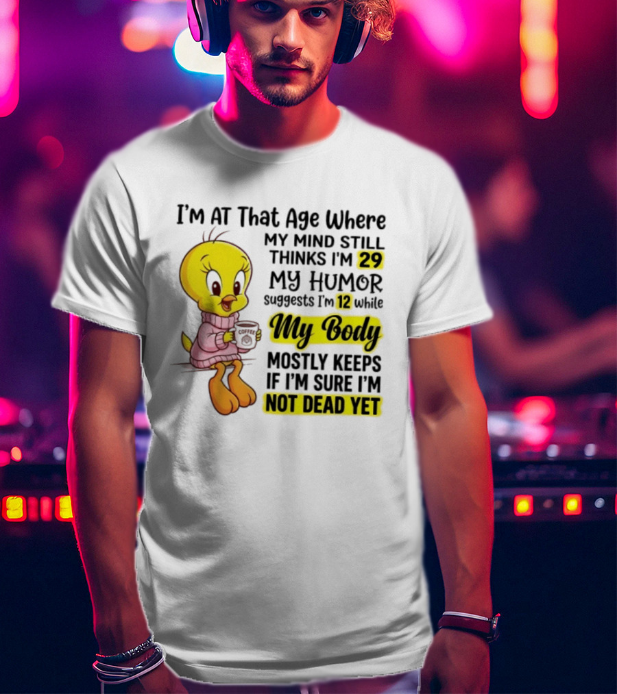 I'm At That Age Where My Mind Still Thinks I'm 29 Tweety Bird My Humor Suggests I'm 12 While My Body Mostly Keeps If I'm Sure I'm Not Dead Yet T-Shirt