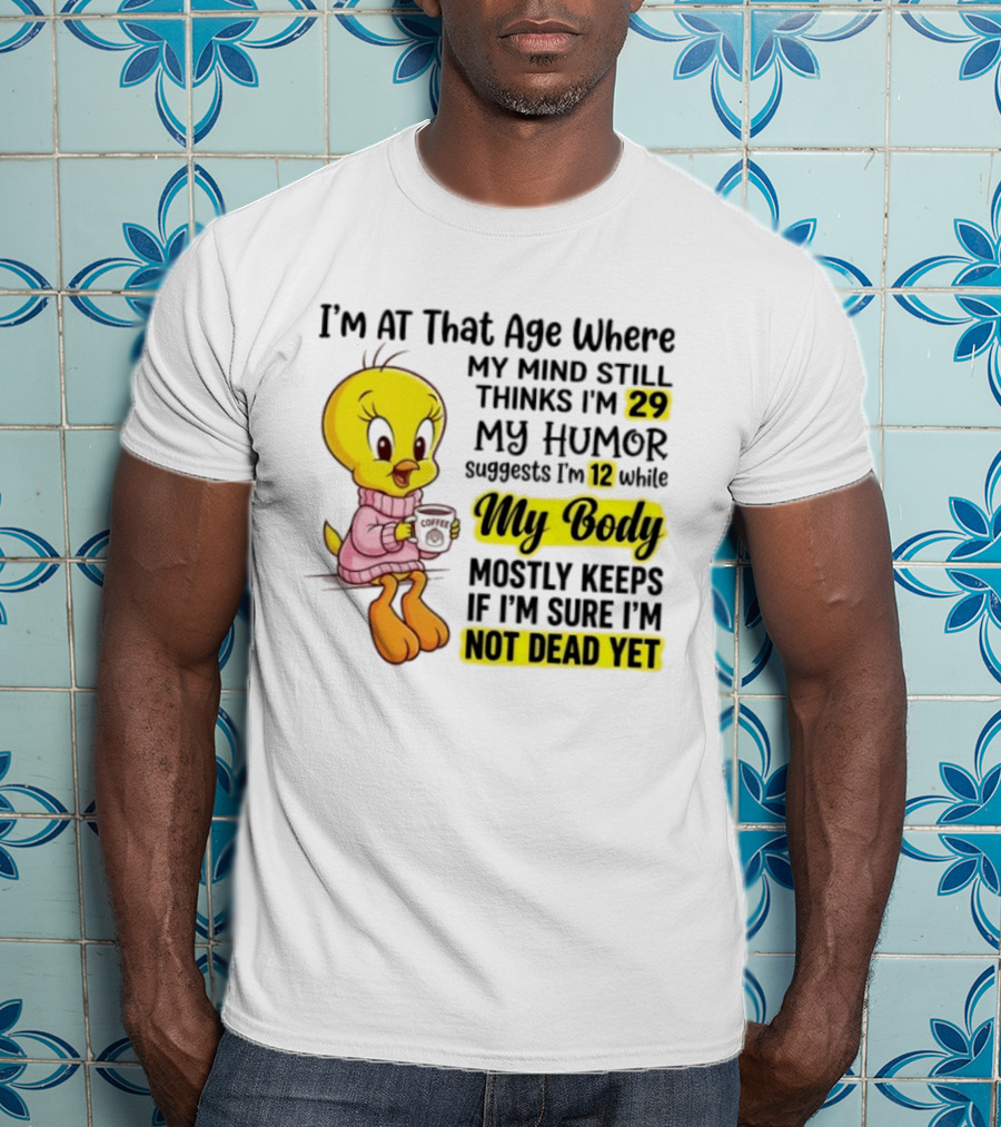 I'm At That Age Where My Mind Still Thinks I'm 29 Tweety Bird My Humor Suggests I'm 12 While My Body Mostly Keeps If I'm Sure I'm Not Dead Yet T-Shirt