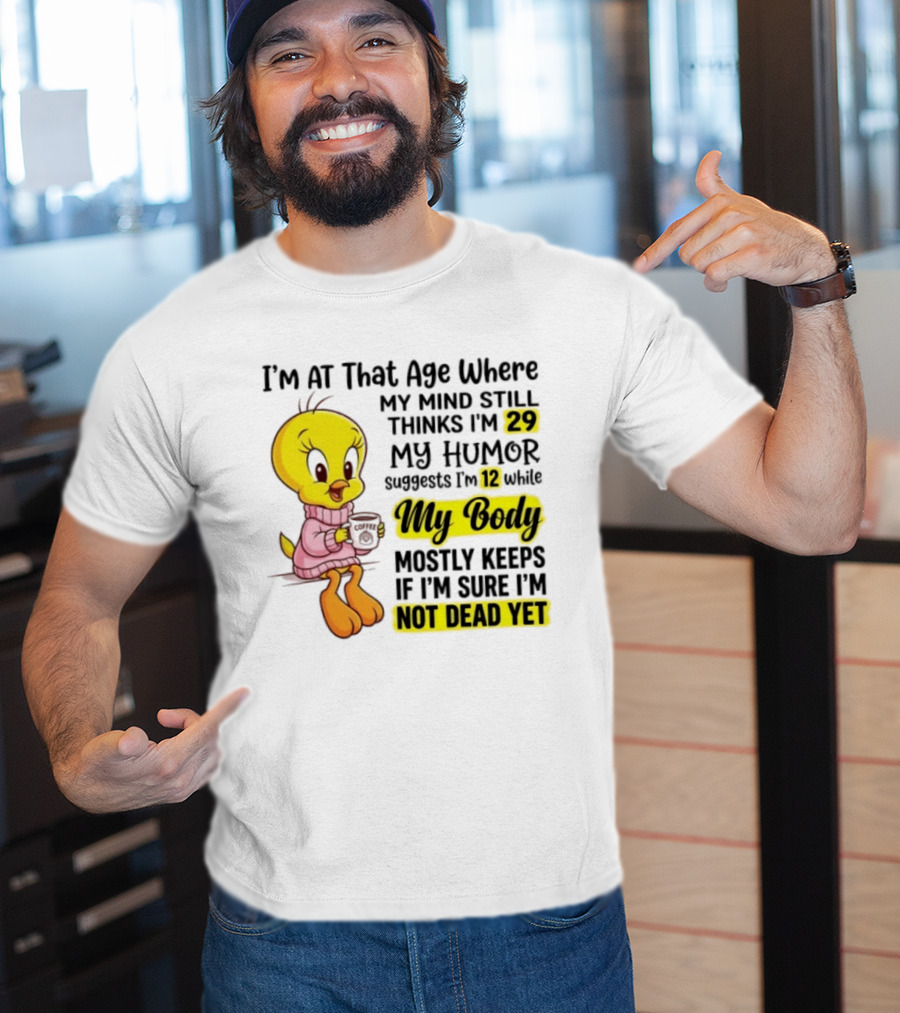 I'm At That Age Where My Mind Still Thinks I'm 29 Tweety Bird My Humor Suggests I'm 12 While My Body Mostly Keeps If I'm Sure I'm Not Dead Yet T-Shirt
