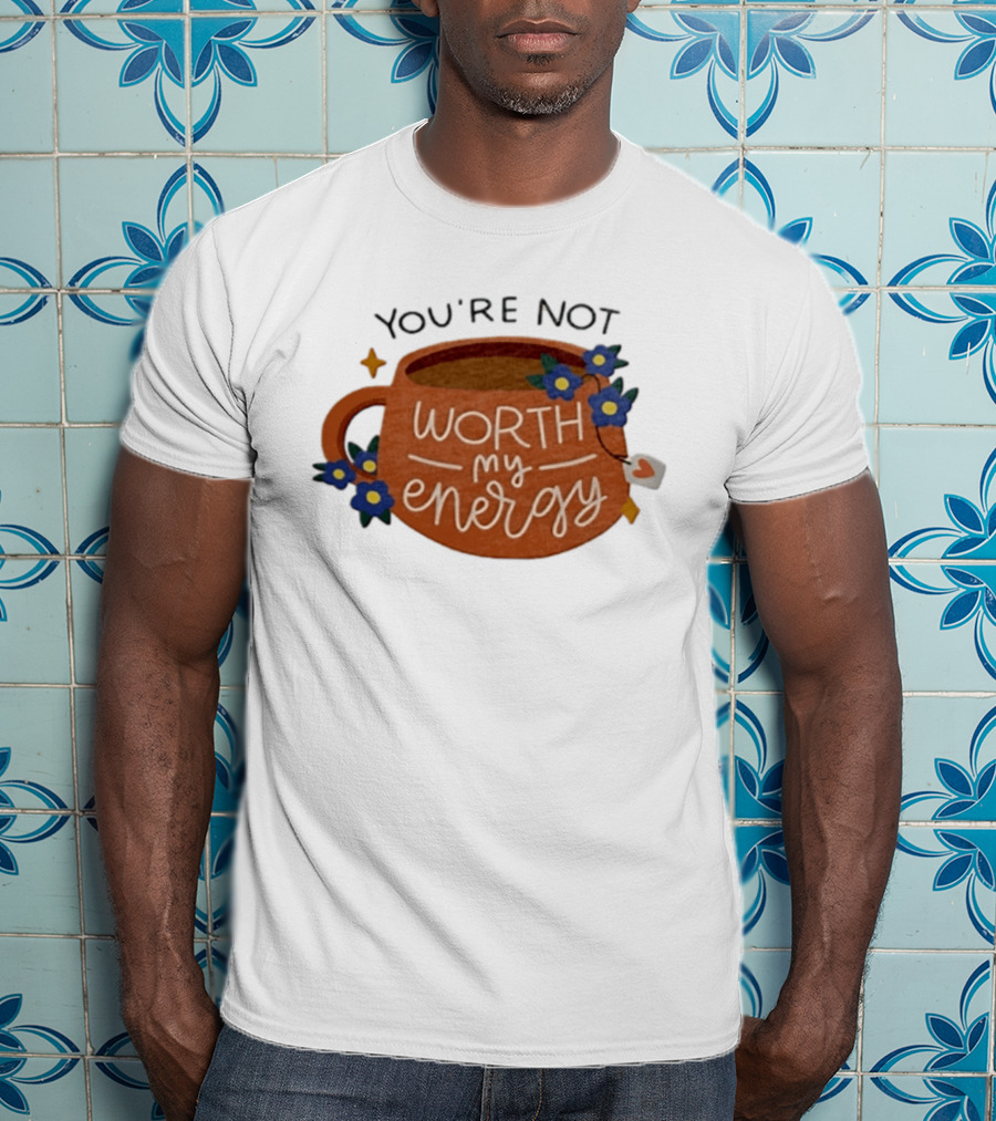You're Not Worth My Energy Coffee With Blue Flowers And Tea Bag T-Shirt