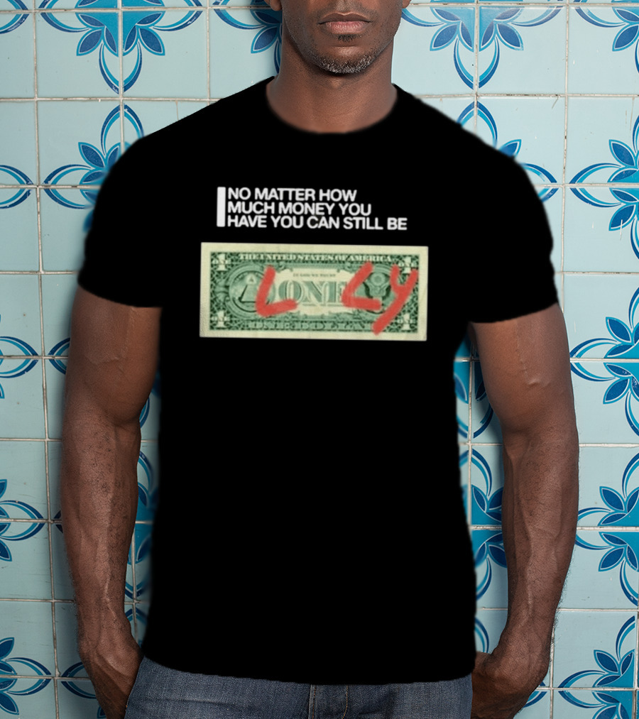 No Matter How Much Money You Have You Can Still Be Lonely Dollar Bill T-Shirt