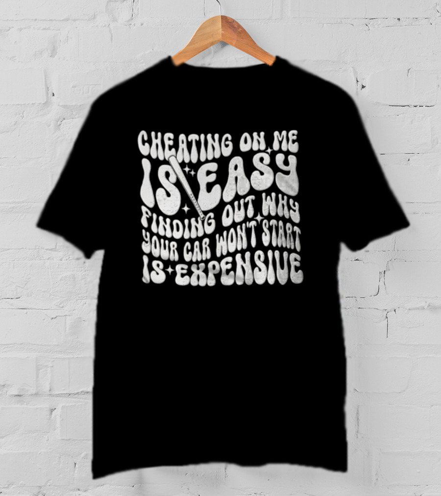Cheating On Me Is Easy Finding Out Why Your Car Won't Start Is Expensive T-Shirt