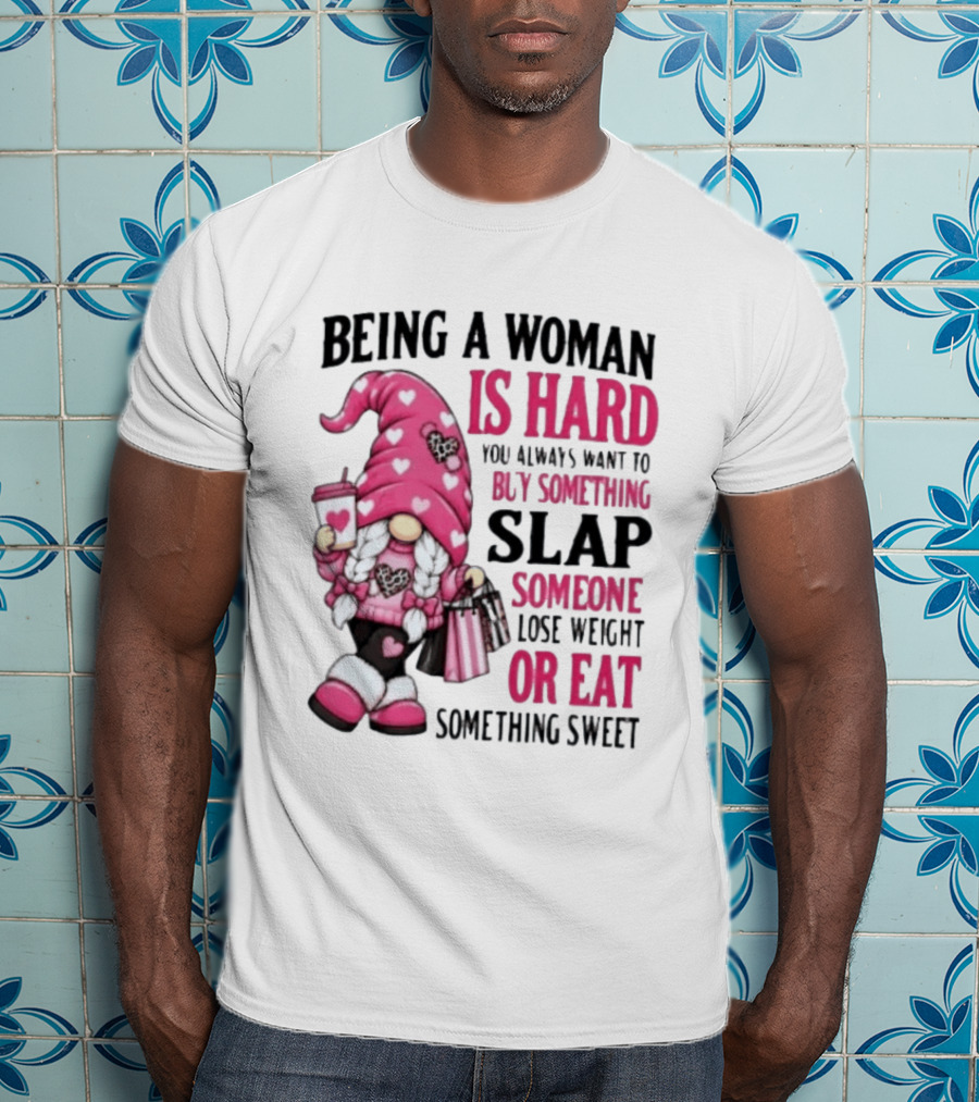 Being A Woman Is Hard Buy Something Slap Someone Lose Weight Or Eat Something Sweet Gnome T-Shirt