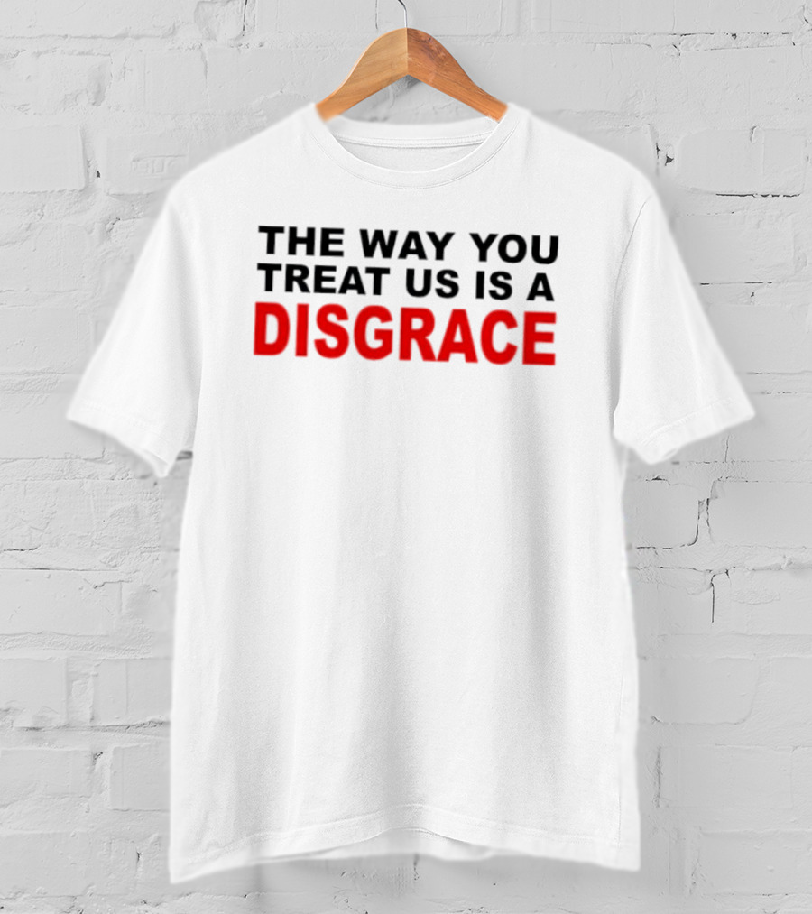 The Way You Treat Us Is A Disgrace T-Shirt