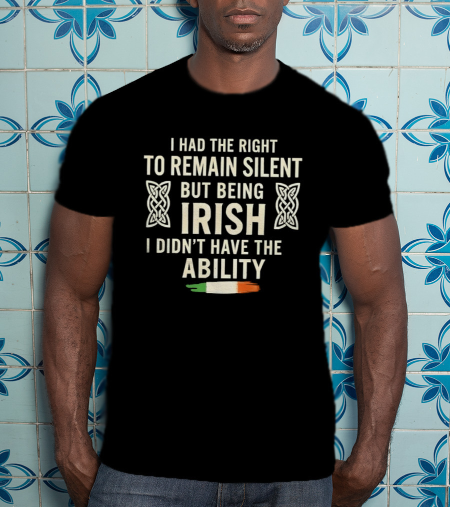 I Had The Right To Remain Silent But Being Irish I Didn't Have The Ability Irish Flag And Celtic Knot T-Shirt