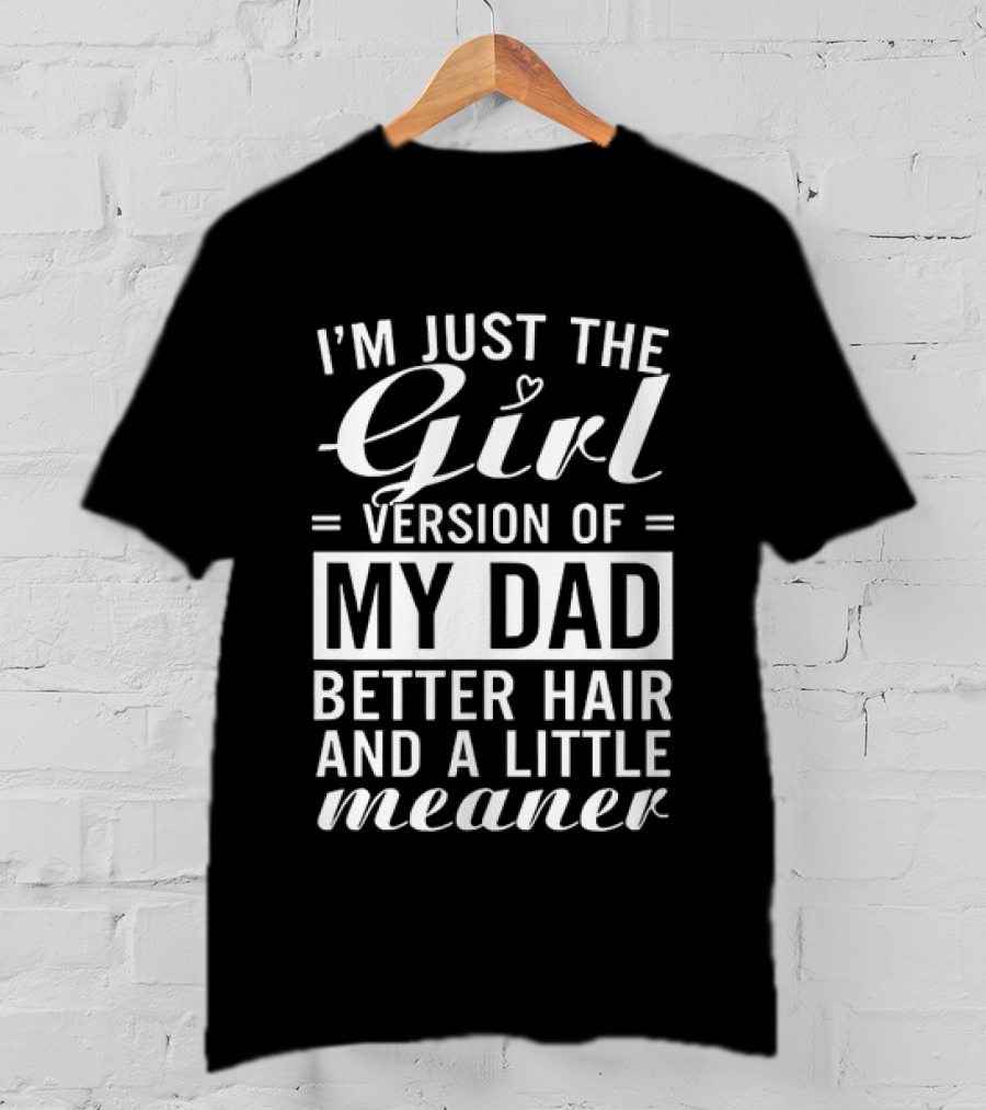 I'm Just The Girl Version Of My Dad Better Hair And A Little Meaner T-Shirt