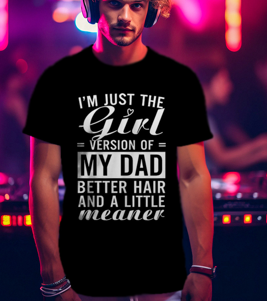 I'm Just The Girl Version Of My Dad Better Hair And A Little Meaner T-Shirt