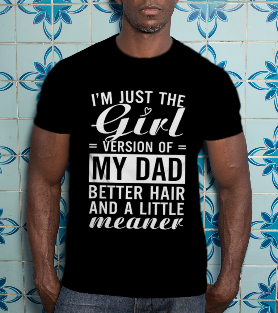 I'm Just The Girl Version Of My Dad Better Hair And A Little Meaner T-Shirt