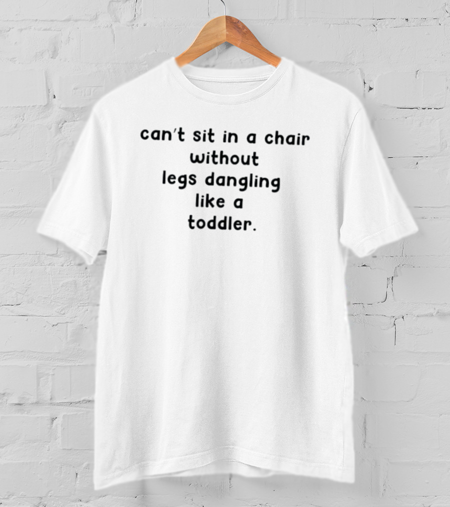 Can't Sit In A Chair Without Legs Dangling Like A Toddler T-Shirt