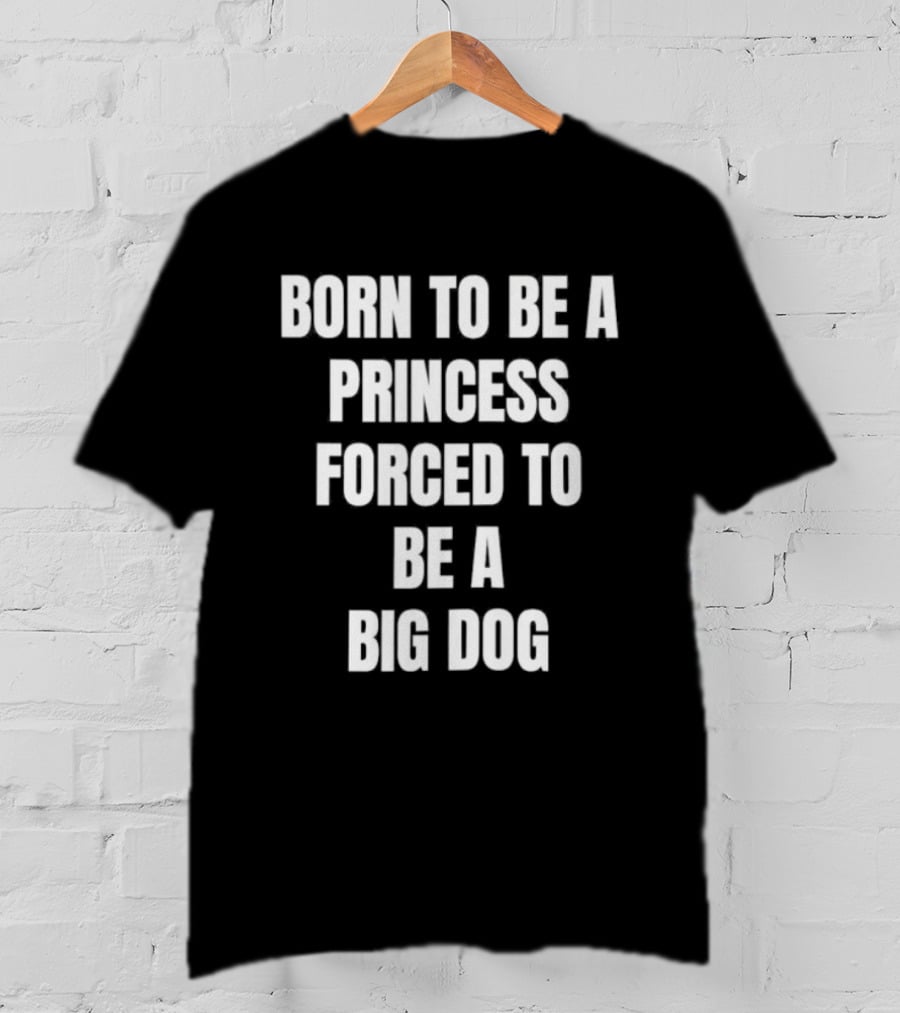 Born To Be A Princess Forced To Be A Big Dog T-Shirt