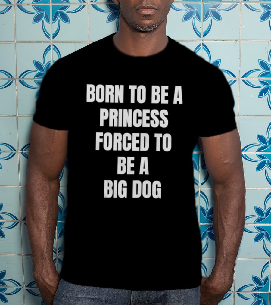 Born To Be A Princess Forced To Be A Big Dog T-Shirt
