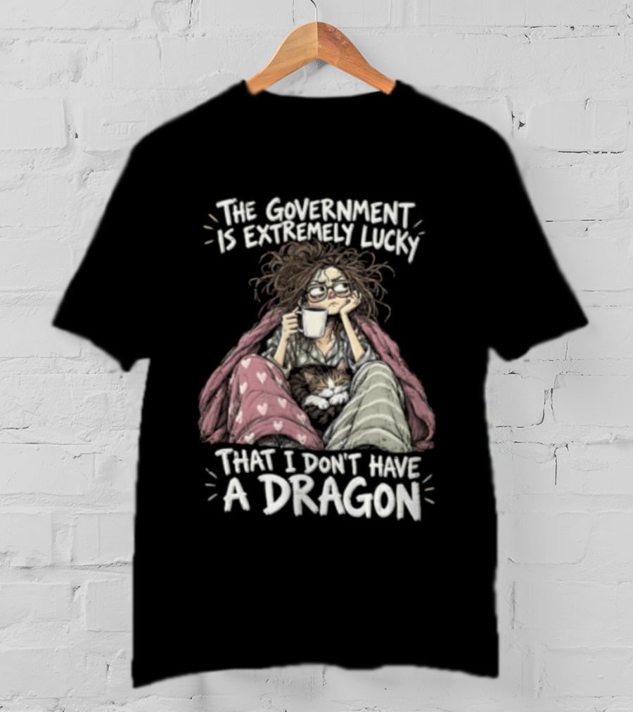 The Government Is Extremely Lucky That I Don't Have A Dragon Cozy Coffee Relaxation T-Shirt