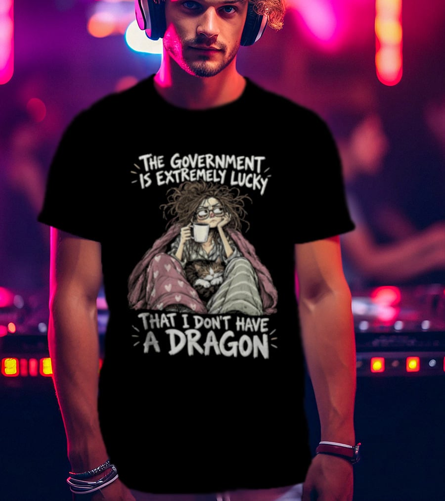 The Government Is Extremely Lucky That I Don't Have A Dragon Cozy Coffee Relaxation T-Shirt