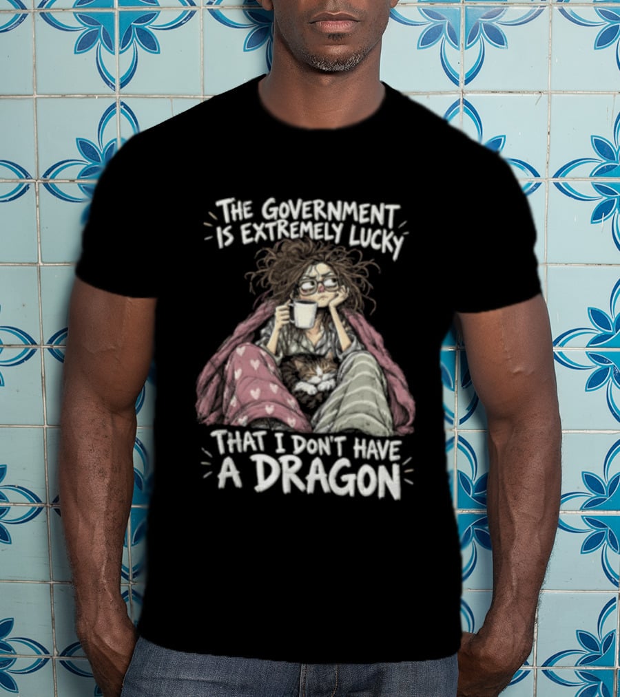 The Government Is Extremely Lucky That I Don't Have A Dragon Cozy Coffee Relaxation T-Shirt