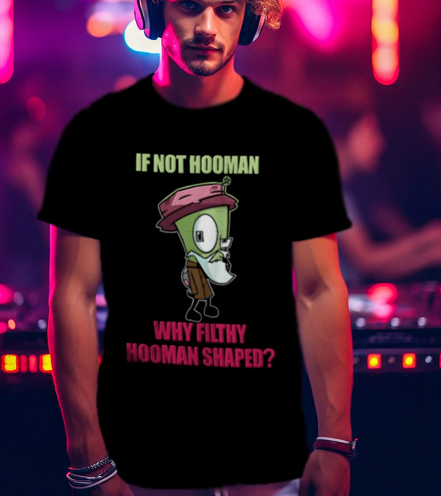 Zim Invader If Not Hooman Why Filthy Hooman Shaped Green Alien Disguise T-Shirt
