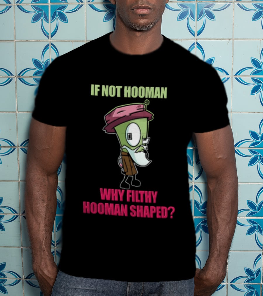 Zim Invader If Not Hooman Why Filthy Hooman Shaped Green Alien Disguise T-Shirt