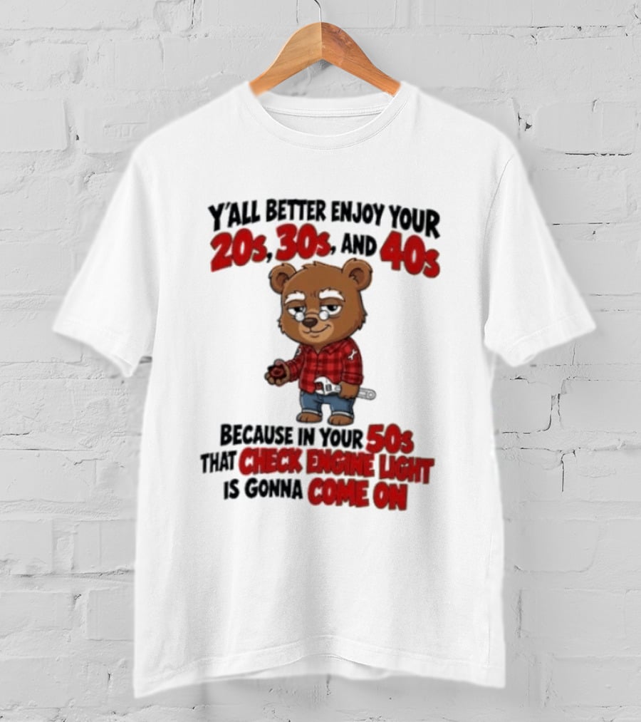 Y'all Better Enjoy Your 20s 30s And 40s Because In Your 50s That Check Engine Light Is Gonna Come On Bear T-Shirt
