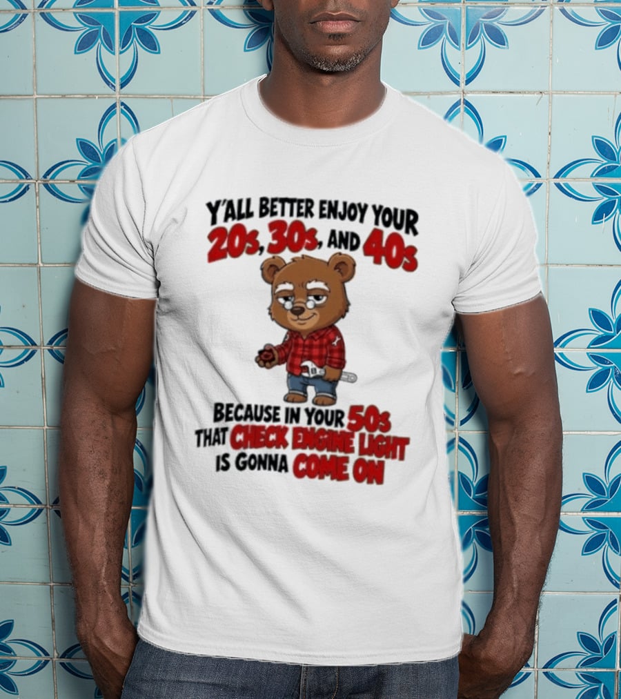 Y'all Better Enjoy Your 20s 30s And 40s Because In Your 50s That Check Engine Light Is Gonna Come On Bear T-Shirt