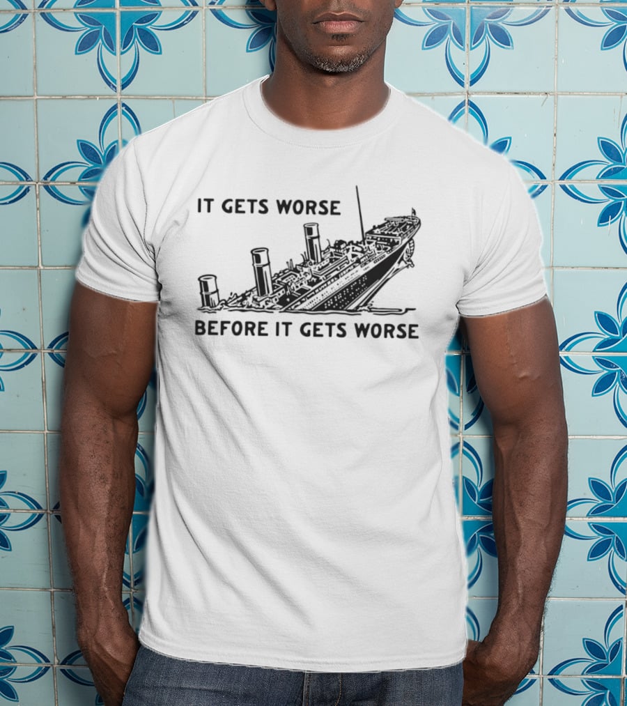 It Gets Worse Before It Gets Worse Titanic Ship Sinking T-Shirt