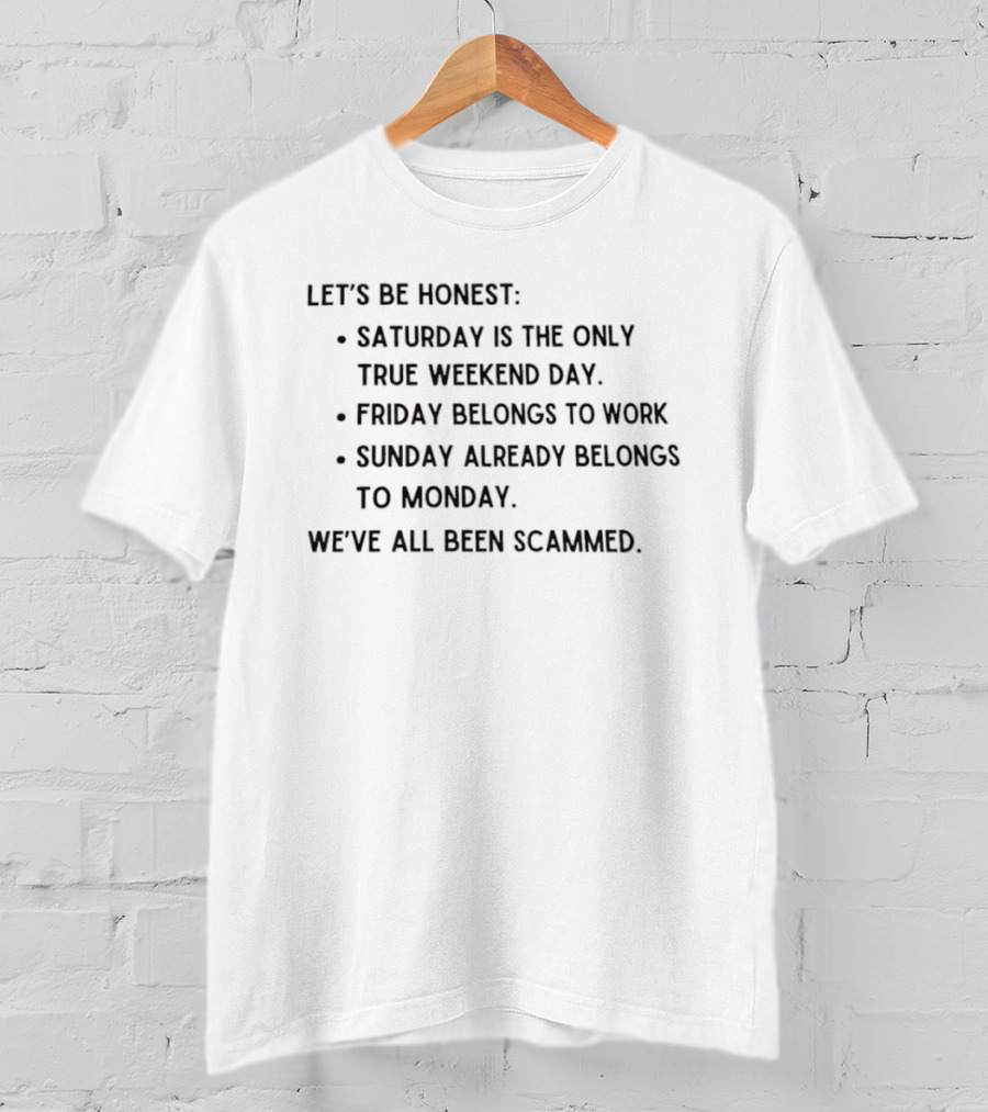 Let's Be Honest Saturday Is The Only True Weekend Day Friday Belongs To Work Sunday Already Belongs To Monday We've All Been Scammed T-Shirt