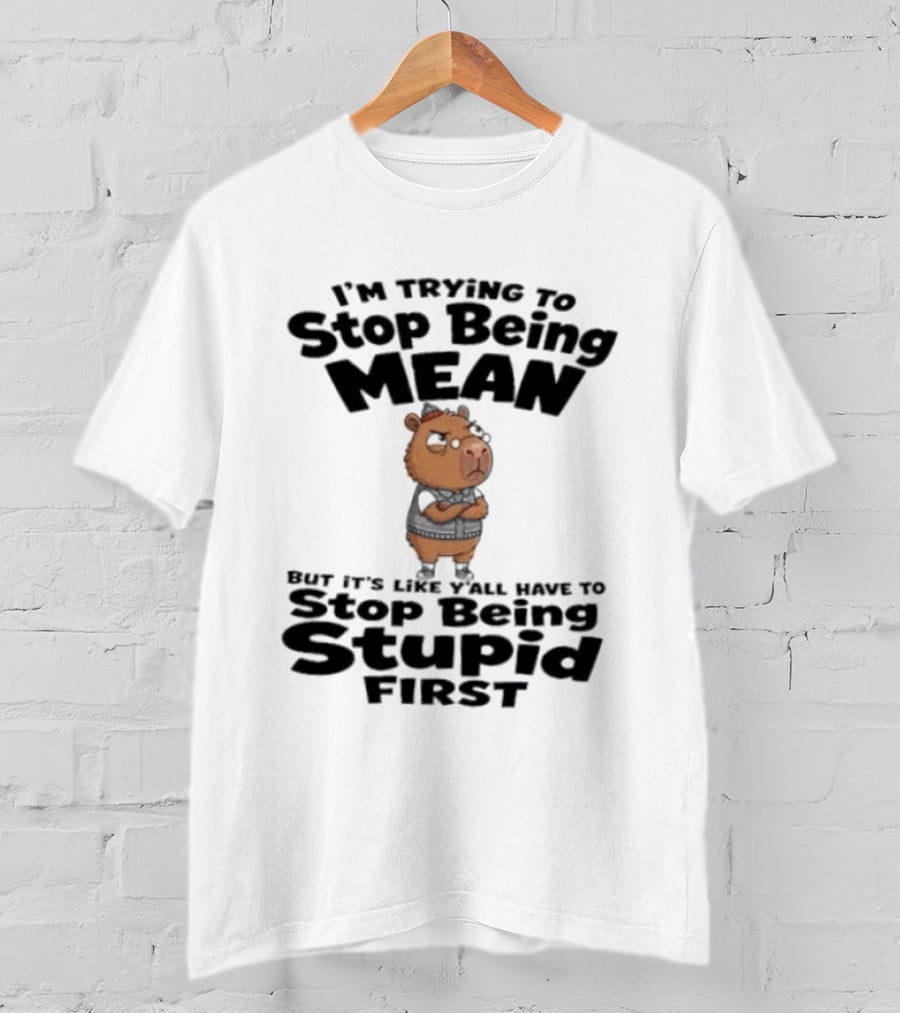 I'm Trying To Stop Being Mean But It's Like Y'all Have To Stop Being Stupid First Capybara T-Shirt