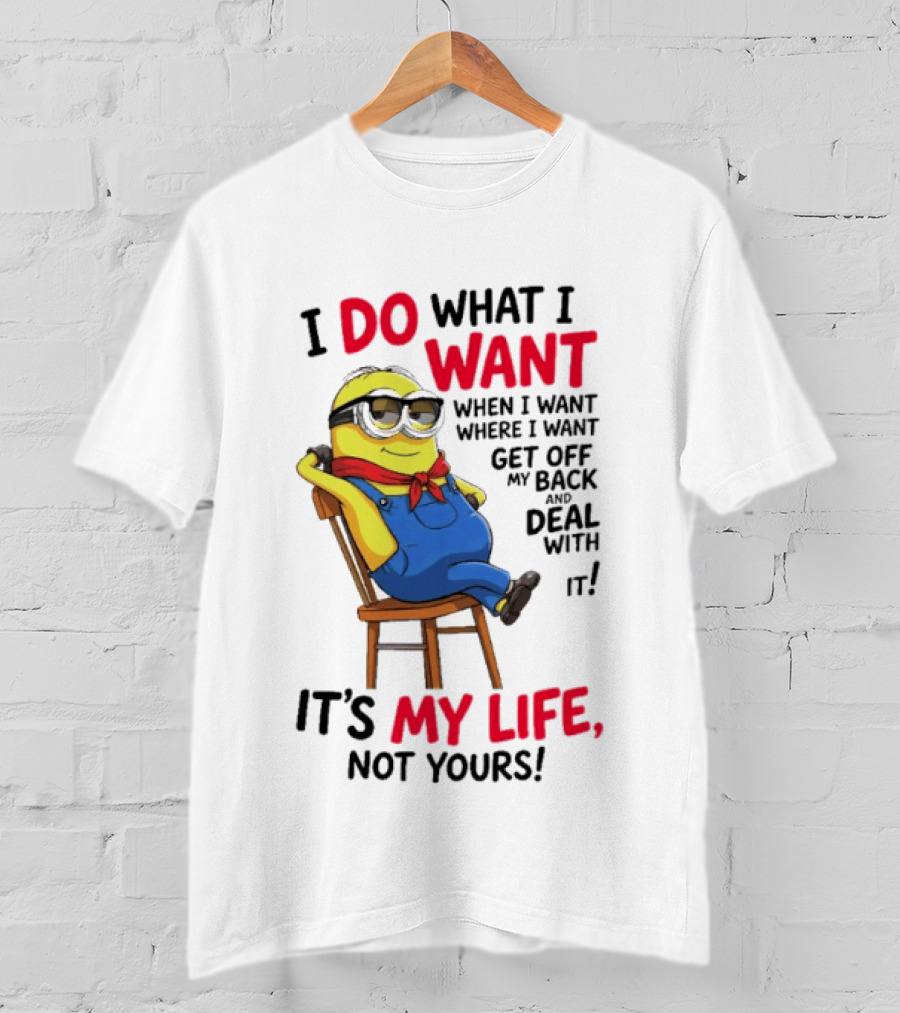 Minion I Do What I Want When I Want Get Off My Back Deal With It It's My Life Not Yours T-Shirt