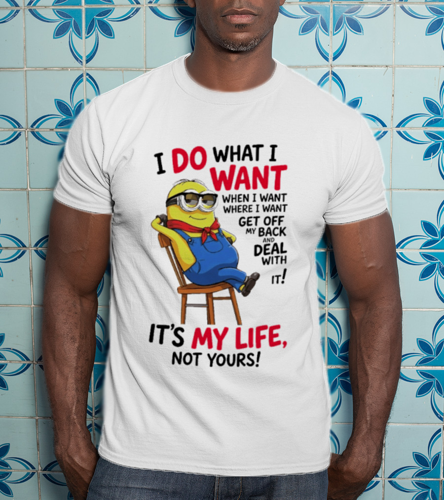 Minion I Do What I Want When I Want Get Off My Back Deal With It It's My Life Not Yours T-Shirt