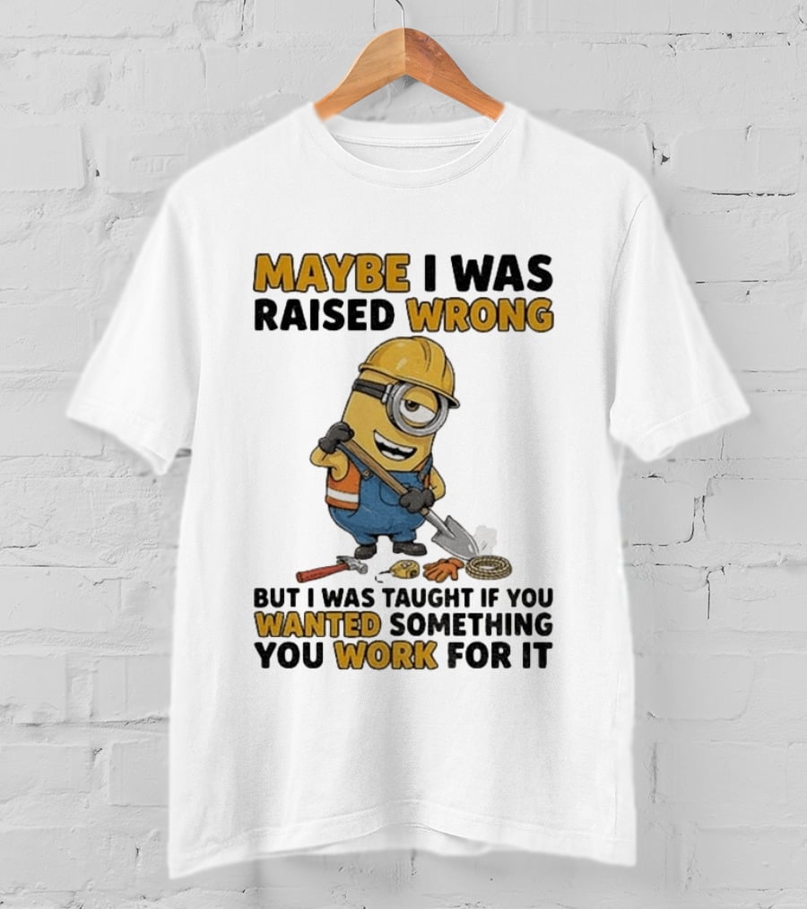 Minion Maybe I Was Raised Wrong But I Was Taught If You Wanted Something You Work For It Construction Worker T-Shirt