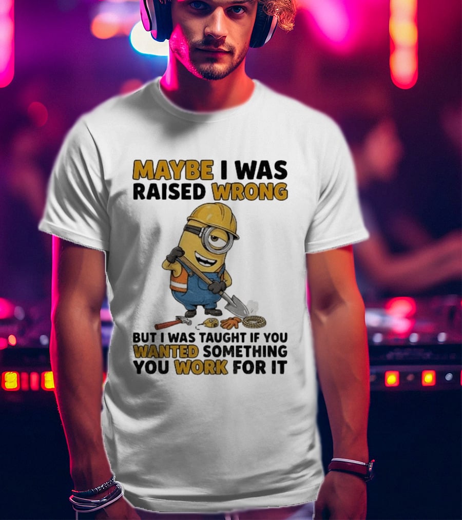 Minion Maybe I Was Raised Wrong But I Was Taught If You Wanted Something You Work For It Construction Worker T-Shirt