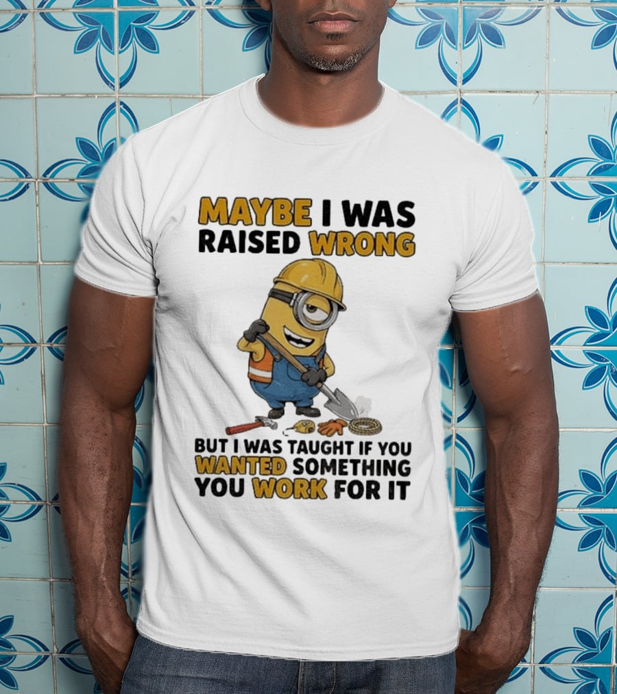 Minion Maybe I Was Raised Wrong But I Was Taught If You Wanted Something You Work For It Construction Worker T-Shirt