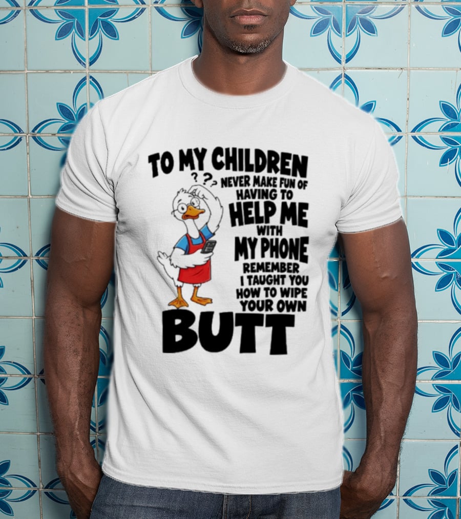To My Children Never Make Fun Of Having To Help Me With My Phone Remember I Taught You How To Wipe Your Own Butt Duck T-Shirt