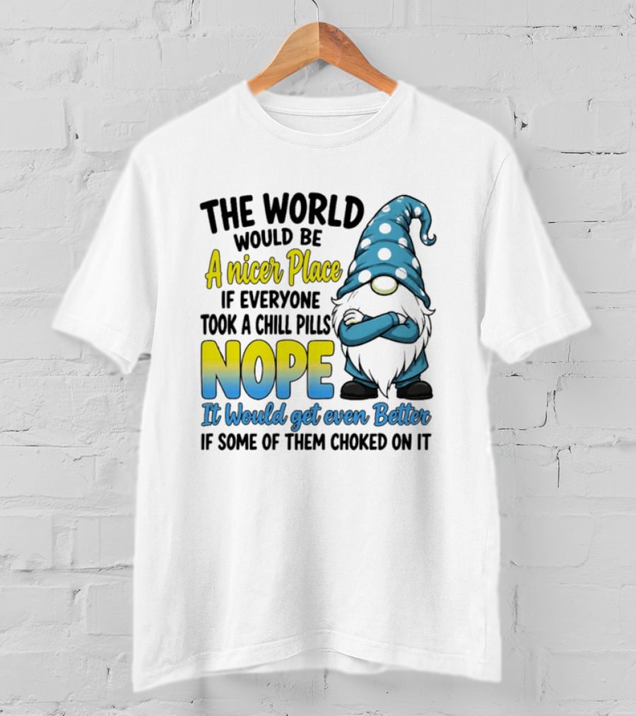 The World Would Be A Nicer Place If Everyone Took A Chill Pills Nope It Would Get Even Better If Some Of Them Choked On It Gnomie T-Shirt