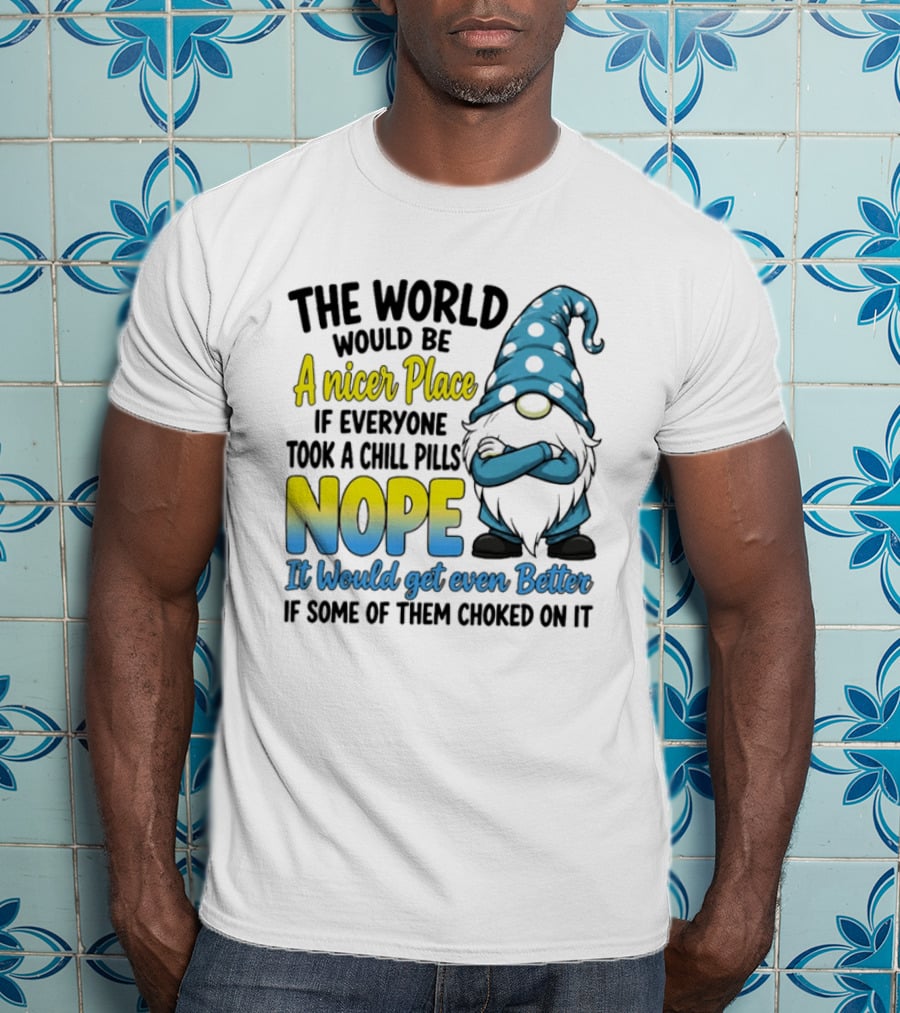 The World Would Be A Nicer Place If Everyone Took A Chill Pills Nope It Would Get Even Better If Some Of Them Choked On It Gnomie T-Shirt